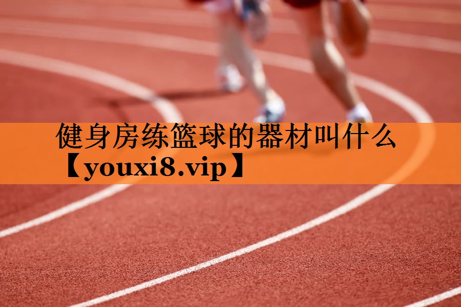 <strong>健身房练篮球的器材叫什么</strong>