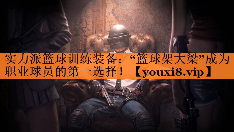 实力派篮球训练装备：“篮球架大梁”成为职业球员的第一选择！