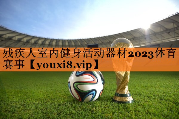 残疾人室内健身活动器材2023体育赛事