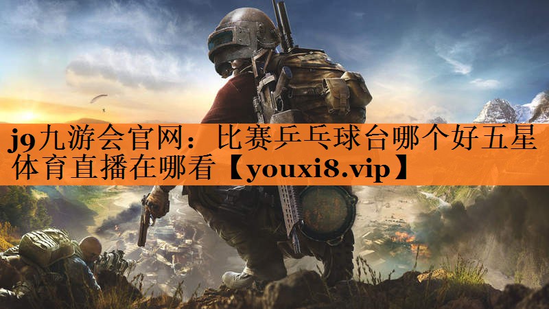 j9九游会官网：比赛乒乓球台哪个好五星体育直播在哪看