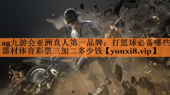 ag九游会亚洲真人第一品牌：打篮球必备哪些器材体育彩票三加二多少钱