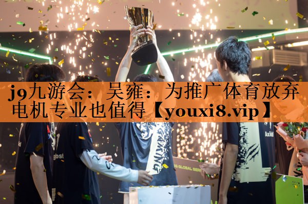 <strong>j9九游会：吴雍：为推广体育放弃电机专业也值得</strong>