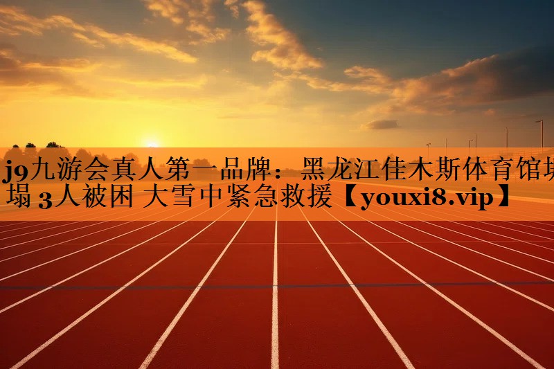 j9九游会真人第一品牌：黑龙江佳木斯体育馆坍塌 3人被困 大雪中紧急救援