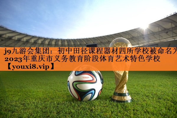 <strong>j9九游会集团：初中田径课程器材四所学校被命名为2023年重庆市义务教育阶段体育艺术特色学校</strong>
