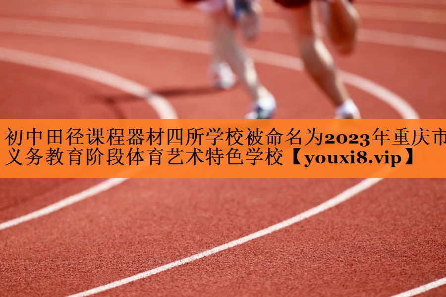 初中田径课程器材四所学校被命名为2023年重庆市义务教育阶段体育艺术特色学校