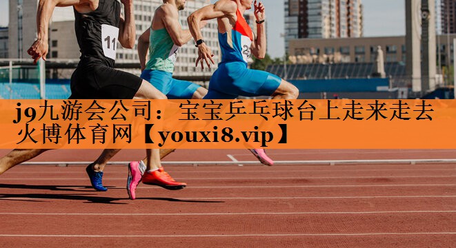 j9九游会公司：宝宝乒乓球台上走来走去火博体育网