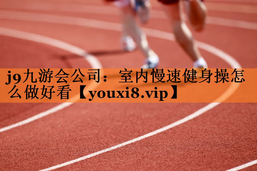 j9九游会公司：室内慢速健身操怎么做好看