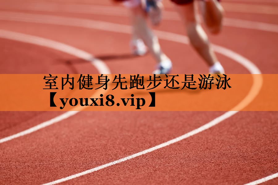 室内健身先跑步还是游泳