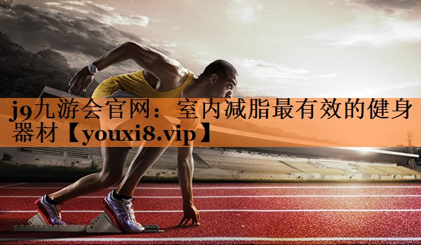 j9九游会官网：室内减脂最有效的健身器材