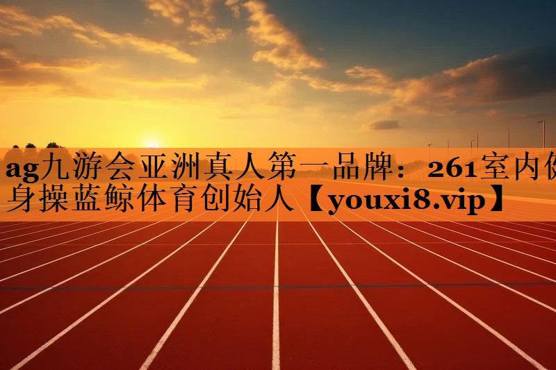 ag九游会亚洲真人第一品牌：261室内健身操蓝鲸体育创始人