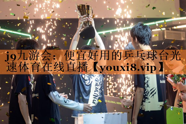 j9九游会：便宜好用的乒乓球台光速体育在线直播