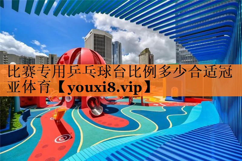 比赛专用乒乓球台比例多少合适冠亚体育