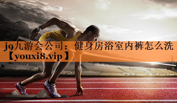 <strong>j9九游会公司：健身房浴室内裤怎么洗</strong>