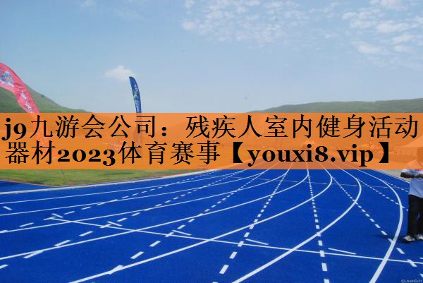 <strong>j9九游会公司：残疾人室内健身活动器材2023体育赛事</strong>