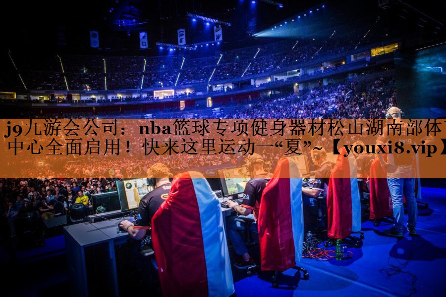 j9九游会公司：nba篮球专项健身器材松山湖南部体育中心全面启用！快来这里运动一“夏”~