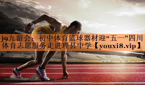 <strong>j9九游会：初中体育篮球器材迎“五一”四川体育志愿服务走进理县中学</strong>