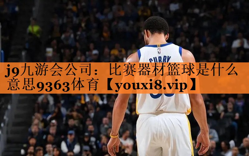 j9九游会公司：比赛器材篮球是什么意思9363体育
