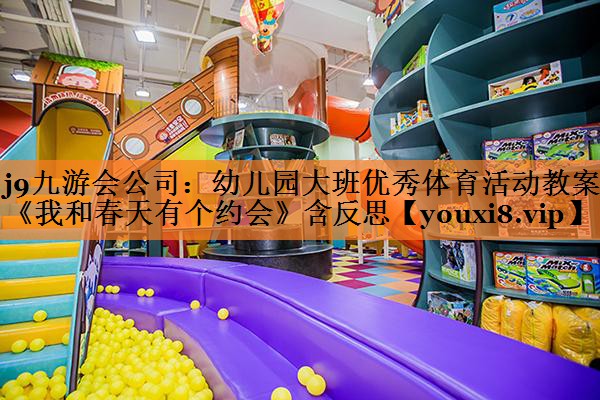 <strong>j9九游会公司：幼儿园大班优秀体育活动教案《我和春天有个约会》含反思</strong>