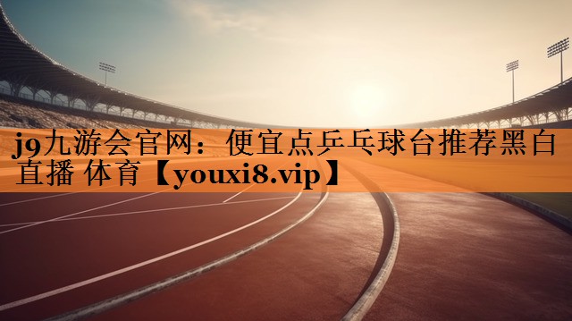<strong>j9九游会官网：便宜点乒乓球台推荐黑白直播 体育</strong>
