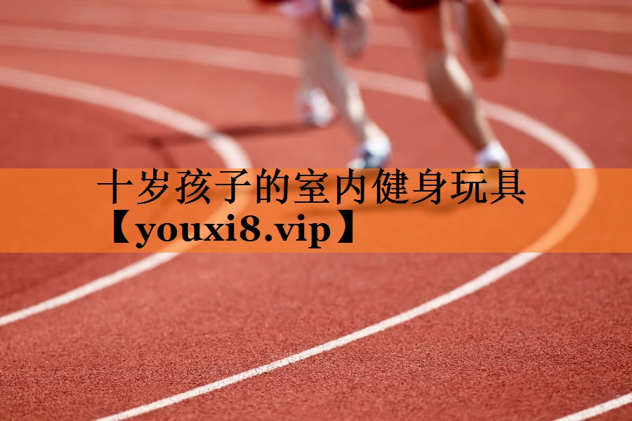 十岁孩子的室内健身玩具