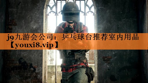 j9九游会公司：乒乓球台推荐室内用品