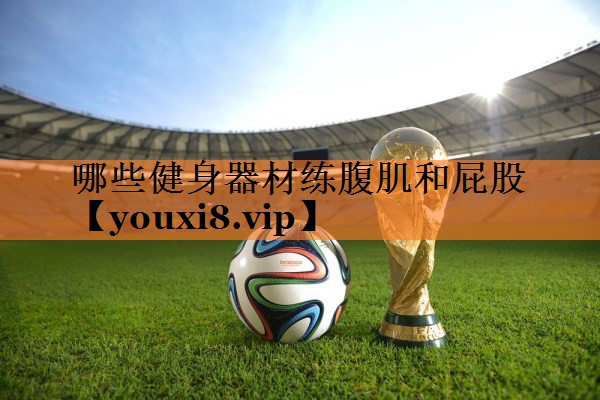 <strong>哪些健身器材练腹肌和屁股</strong>