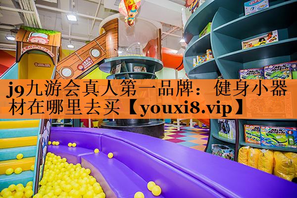 j9九游会真人第一品牌：健身小器材在哪里去买
