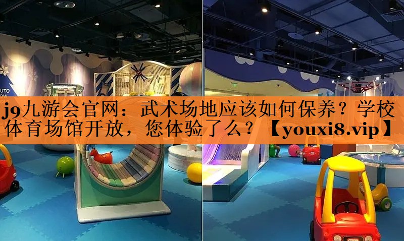 j9九游会官网：武术场地应该如何保养？学校体育场馆开放，您体验了么？