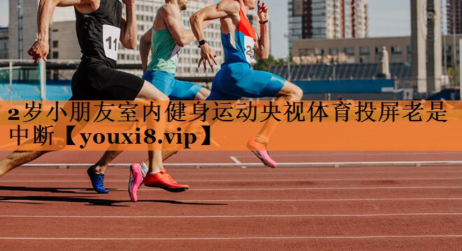 2岁小朋友室内健身运动央视体育投屏老是中断