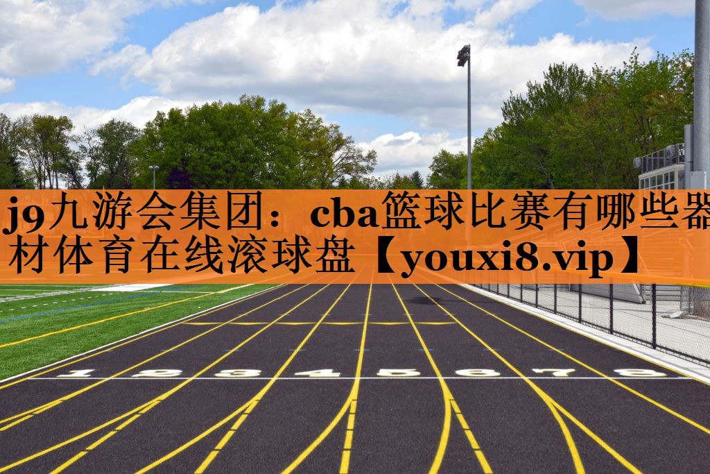 <strong>j9九游会集团：cba篮球比赛有哪些器材体育在线滚球盘</strong>