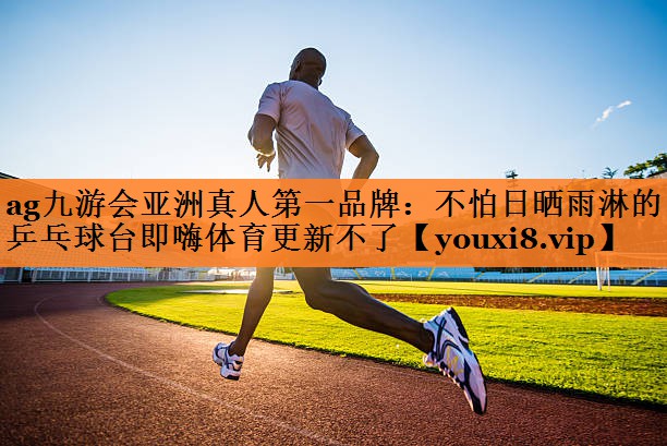 ag九游会亚洲真人第一品牌：不怕日晒雨淋的乒乓球台即嗨体育更新不了