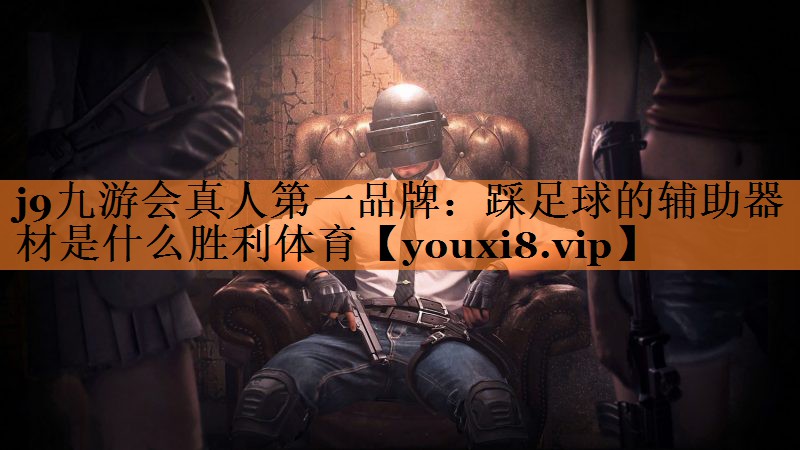 <strong>j9九游会真人第一品牌：踩足球的辅助器材是什么胜利体育</strong>