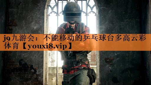 j9九游会：不能移动的乒乓球台多高云彩体育