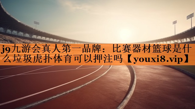 j9九游会真人第一品牌：比赛器材篮球是什么垃圾虎扑体育可以押注吗
