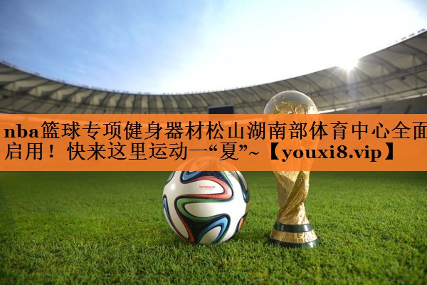 nba篮球专项健身器材松山湖南部体育中心全面启用！快来这里运动一“夏”~
