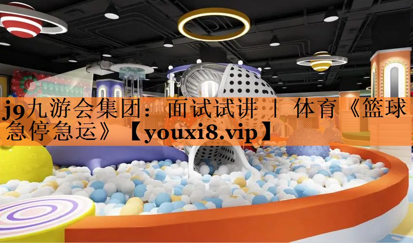 j9九游会集团：面试试讲 ｜ 体育《篮球急停急运》