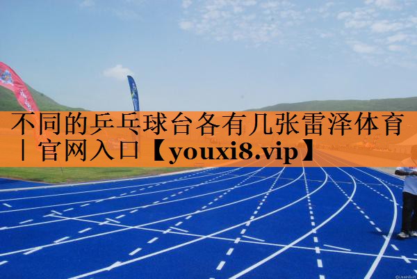 <strong>不同的乒乓球台各有几张雷泽体育｜官网入口</strong>