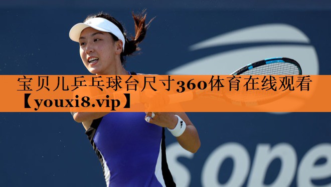 <strong>宝贝儿乒乓球台尺寸360体育在线观看</strong>