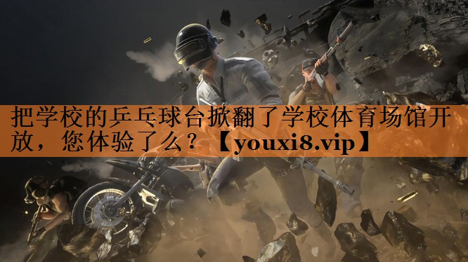 把学校的乒乓球台掀翻了学校体育场馆开放，您体验了么？