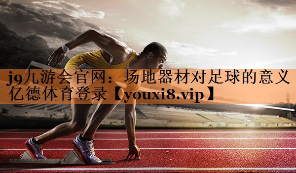 j9九游会官网：场地器材对足球的意义亿德体育登录