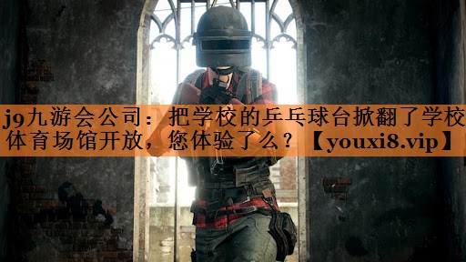 <strong>j9九游会公司：把学校的乒乓球台掀翻了学校体育场馆开放，您体验了么？</strong>