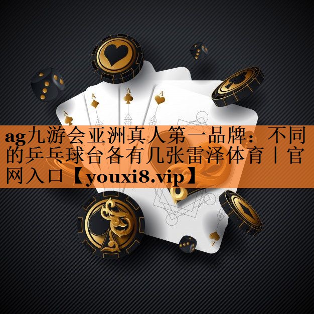ag九游会亚洲真人第一品牌：不同的乒乓球台各有几张雷泽体育｜官网入口