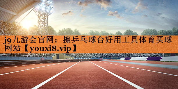 j9九游会官网：擦乒乓球台好用工具体育买球网站