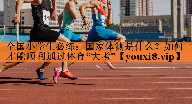<strong>全国小学生必练：国家体测是什么？如何才能顺利通过体育“大考”</strong>