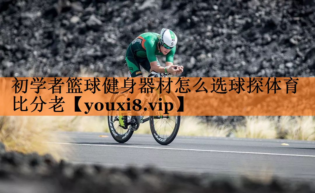 <strong>初学者篮球健身器材怎么选球探体育比分老</strong>