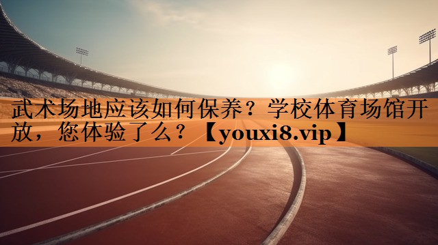 武术场地应该如何保养？学校体育场馆开放，您体验了么？