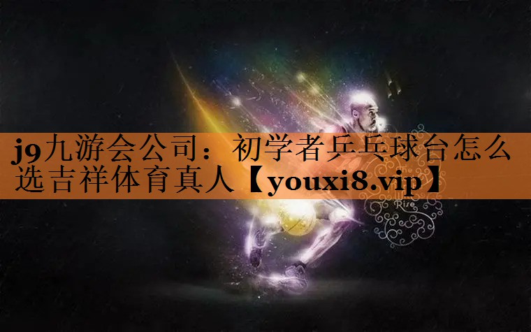 j9九游会公司：初学者乒乓球台怎么选吉祥体育真人
