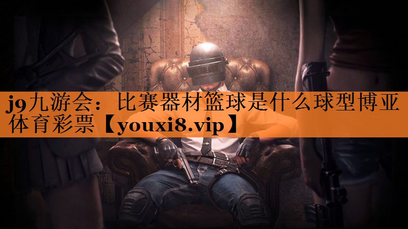 j9九游会：比赛器材篮球是什么球型博亚体育彩票