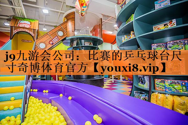 j9九游会公司：比赛的乒乓球台尺寸奇博体育官方