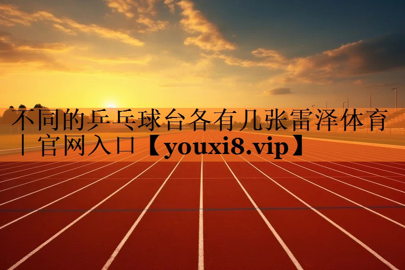 <strong>不同的乒乓球台各有几张雷泽体育｜官网入口</strong>